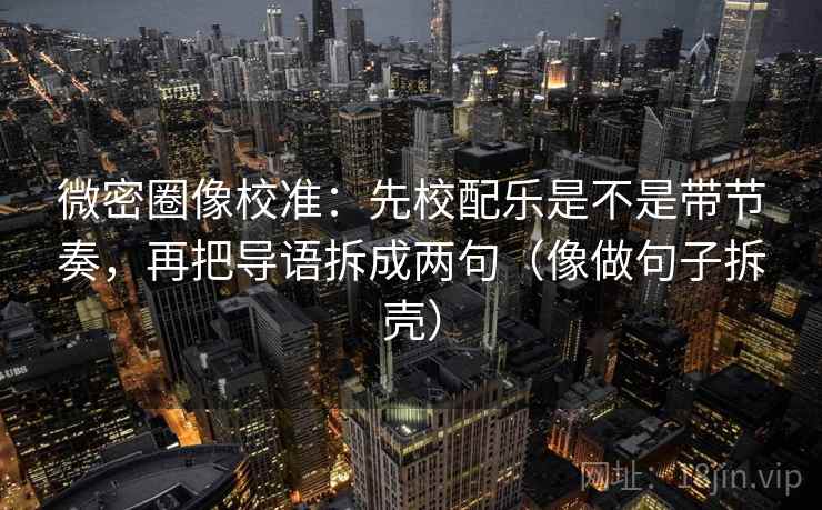 微密圈像校准：先校配乐是不是带节奏，再把导语拆成两句（像做句子拆壳）
