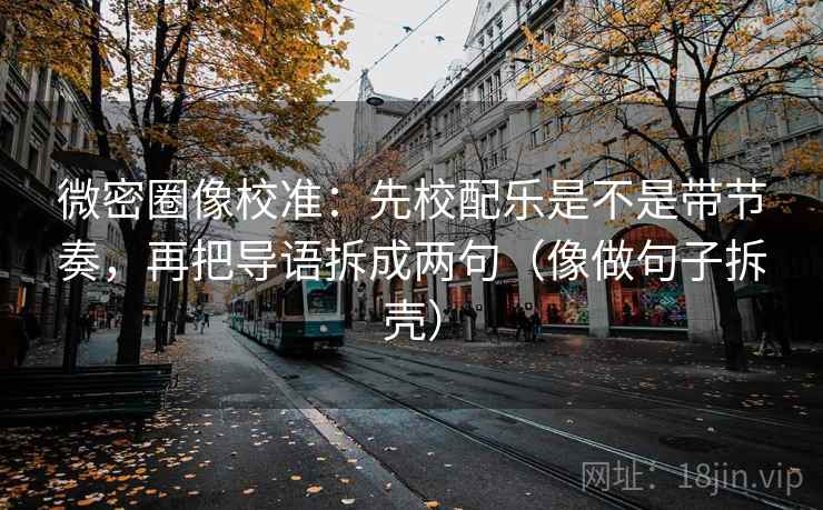 微密圈像校准：先校配乐是不是带节奏，再把导语拆成两句（像做句子拆壳）