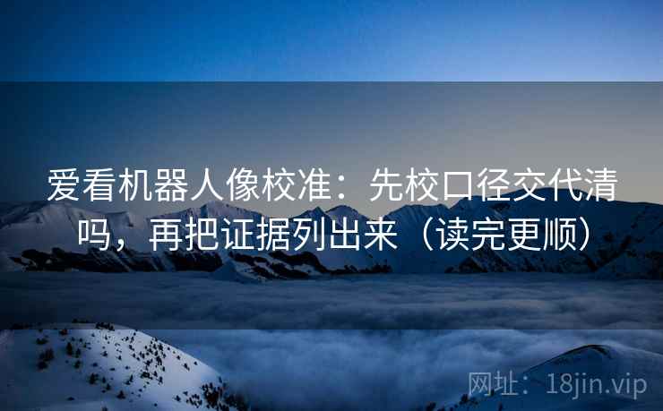 爱看机器人像校准：先校口径交代清吗，再把证据列出来（读完更顺）