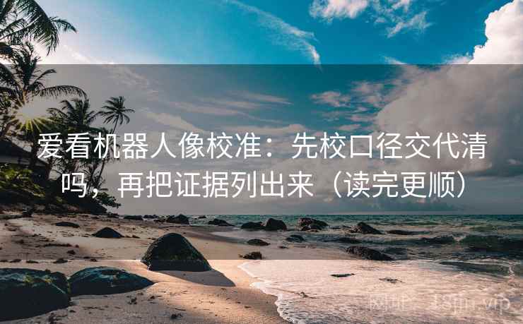 爱看机器人像校准：先校口径交代清吗，再把证据列出来（读完更顺）