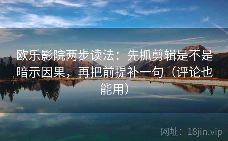 欧乐影院两步读法：先抓剪辑是不是暗示因果，再把前提补一句（评论也能用）