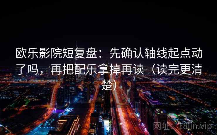 欧乐影院短复盘：先确认轴线起点动了吗，再把配乐拿掉再读（读完更清楚）