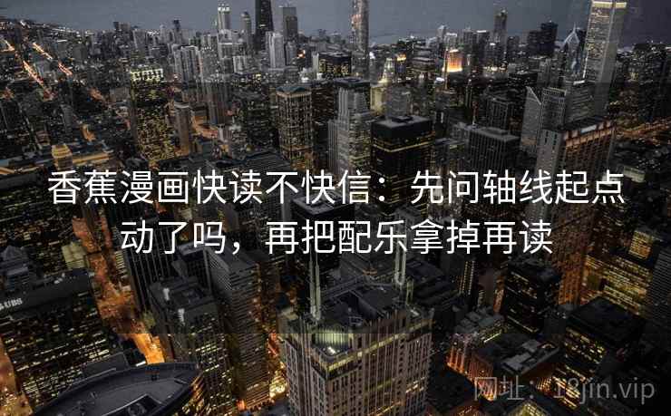 香蕉漫画快读不快信：先问轴线起点动了吗，再把配乐拿掉再读