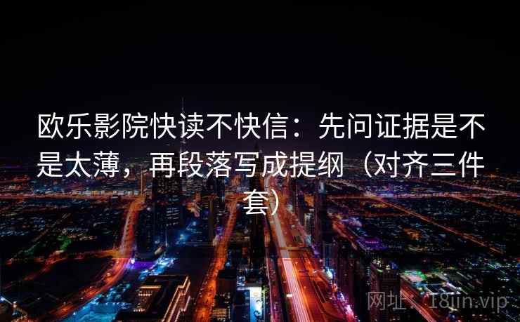 欧乐影院快读不快信：先问证据是不是太薄，再段落写成提纲（对齐三件套）