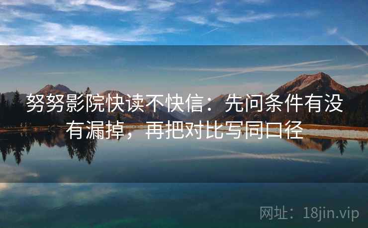 努努影院快读不快信：先问条件有没有漏掉，再把对比写同口径