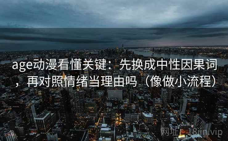 age动漫看懂关键：先换成中性因果词，再对照情绪当理由吗（像做小流程）