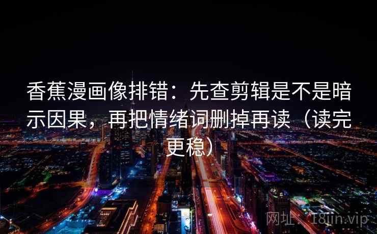 香蕉漫画像排错：先查剪辑是不是暗示因果，再把情绪词删掉再读（读完更稳）
