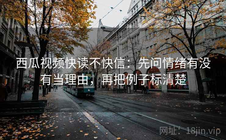 西瓜视频快读不快信：先问情绪有没有当理由，再把例子标清楚