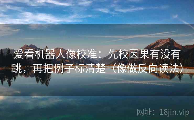 爱看机器人像校准：先校因果有没有跳，再把例子标清楚（像做反向读法）