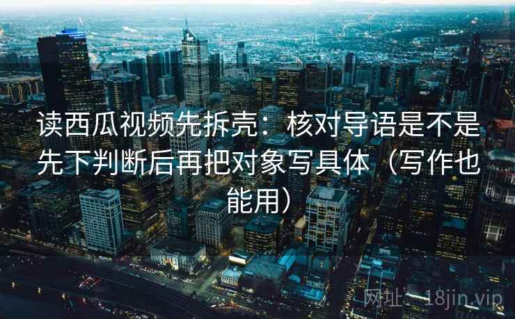 读西瓜视频先拆壳：核对导语是不是先下判断后再把对象写具体（写作也能用）