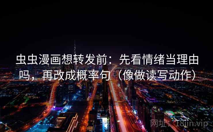 虫虫漫画想转发前：先看情绪当理由吗，再改成概率句（像做读写动作）
