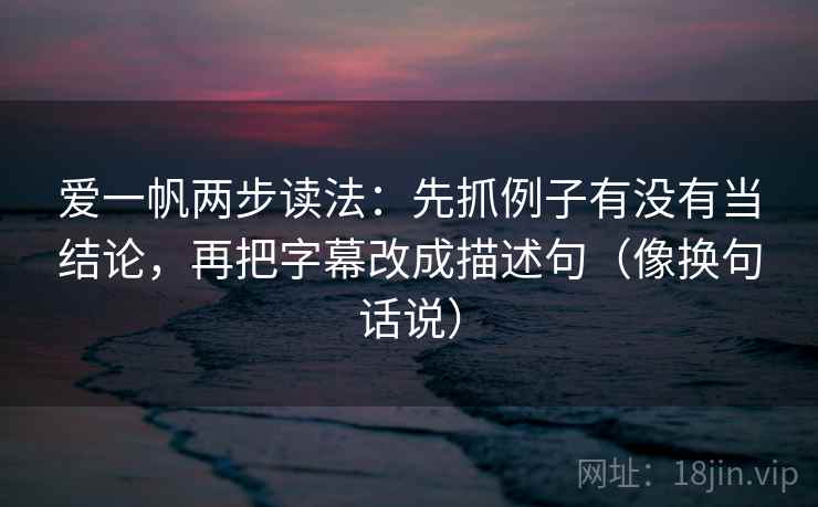 爱一帆两步读法：先抓例子有没有当结论，再把字幕改成描述句（像换句话说）