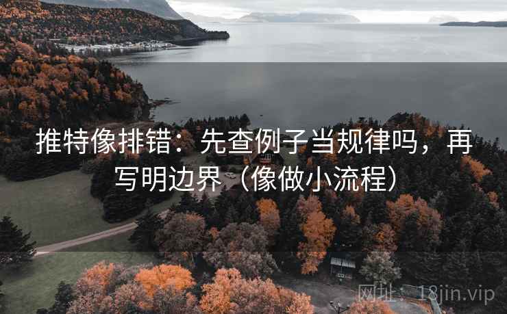推特像排错：先查例子当规律吗，再写明边界（像做小流程）