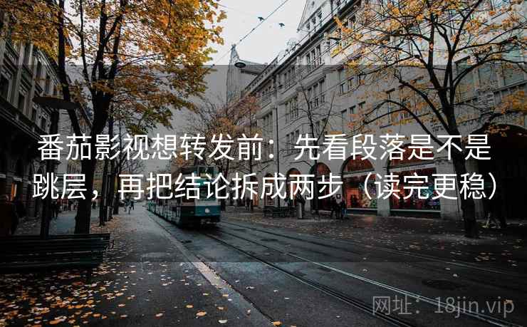 番茄影视想转发前：先看段落是不是跳层，再把结论拆成两步（读完更稳）