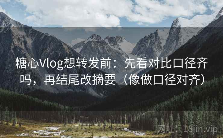 糖心Vlog想转发前：先看对比口径齐吗，再结尾改摘要（像做口径对齐）