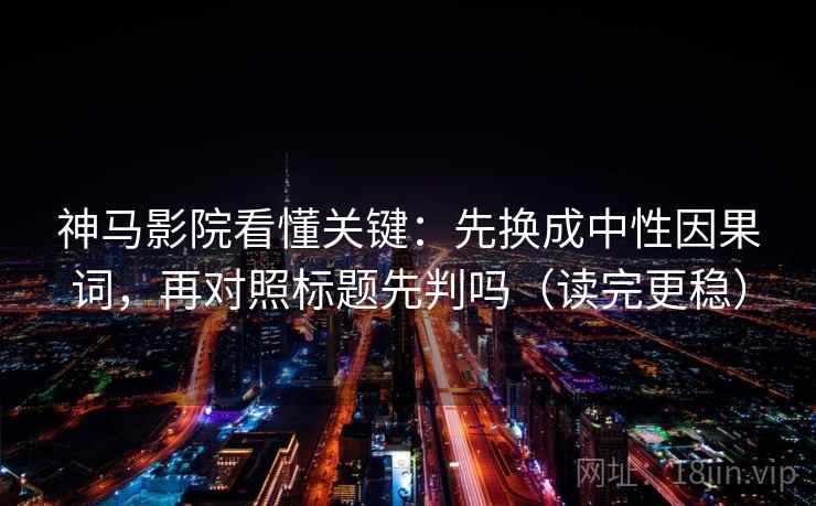 神马影院看懂关键：先换成中性因果词，再对照标题先判吗（读完更稳）