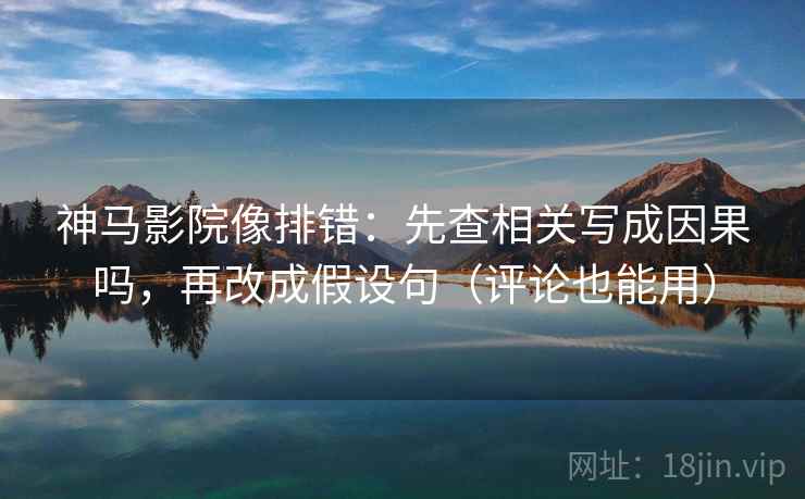 神马影院像排错:先查相关写成因果吗,再改成假设句(评论也能用) 神马影院像排错:先查相关写成因果吗,再改成假设句(评论也能用)