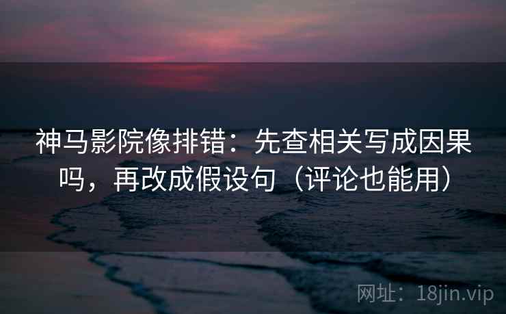 神马影院像排错:先查相关写成因果吗,再改成假设句(评论也能用) 神马影院像排错:先查相关写成因果吗,再改成假设句(评论也能用)