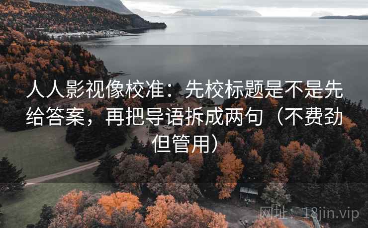 人人影视像校准：先校标题是不是先给答案，再把导语拆成两句（不费劲但管用）