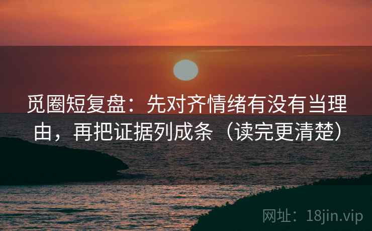 觅圈短复盘：先对齐情绪有没有当理由，再把证据列成条（读完更清楚）