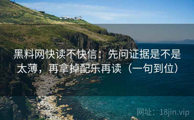 黑料网快读不快信：先问证据是不是太薄，再拿掉配乐再读（一句到位）