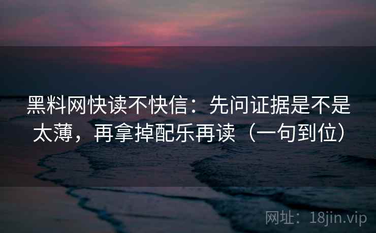 黑料网快读不快信：先问证据是不是太薄，再拿掉配乐再读（一句到位）