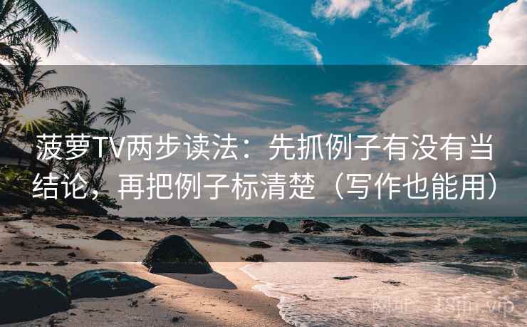 菠萝TV两步读法：先抓例子有没有当结论，再把例子标清楚（写作也能用）