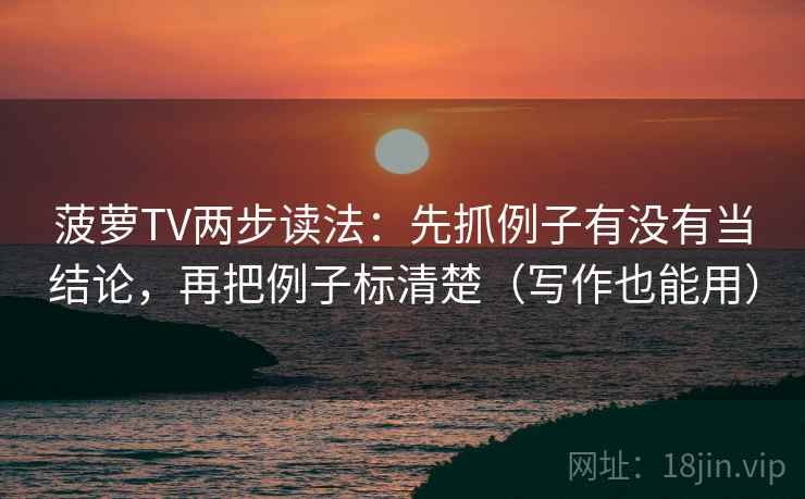 菠萝TV两步读法：先抓例子有没有当结论，再把例子标清楚（写作也能用）