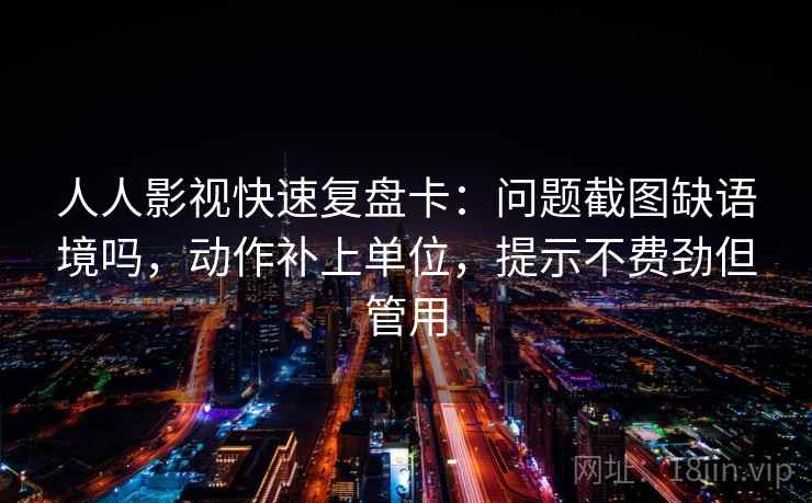 人人影视快速复盘卡：问题截图缺语境吗，动作补上单位，提示不费劲但管用