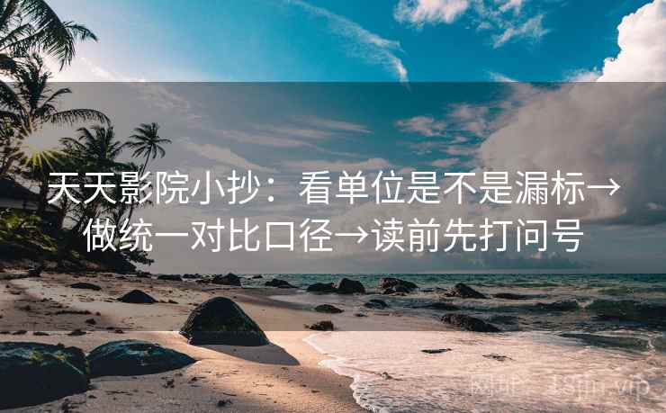 天天影院小抄：看单位是不是漏标→做统一对比口径→读前先打问号