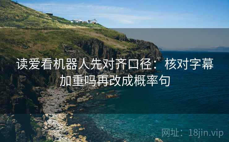 读爱看机器人先对齐口径：核对字幕加重吗再改成概率句