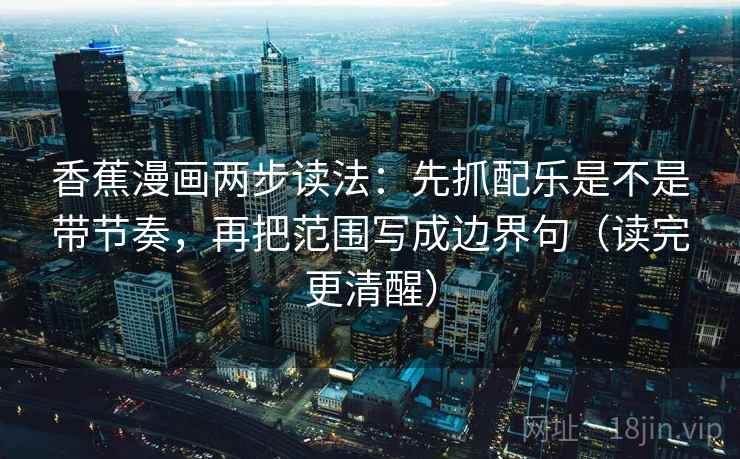 香蕉漫画两步读法：先抓配乐是不是带节奏，再把范围写成边界句（读完更清醒）