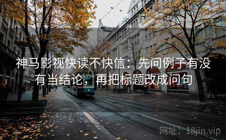 神马影视快读不快信：先问例子有没有当结论，再把标题改成问句