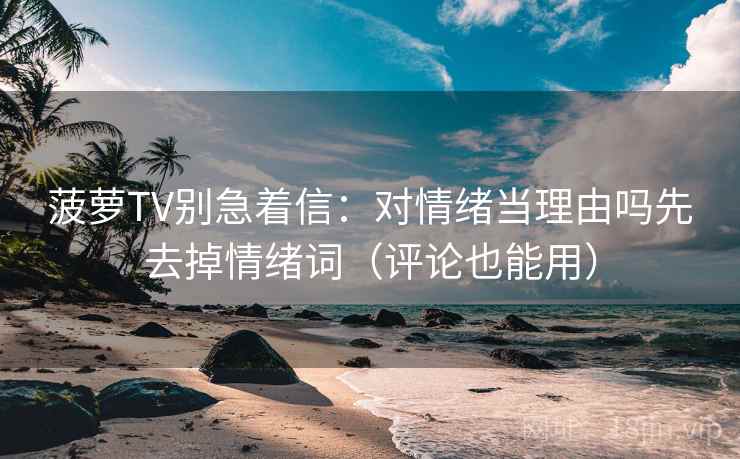 菠萝TV别急着信：对情绪当理由吗先去掉情绪词（评论也能用）