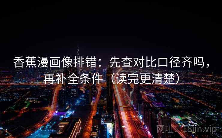 香蕉漫画像排错：先查对比口径齐吗，再补全条件（读完更清楚）