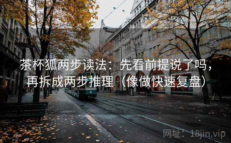 茶杯狐两步读法：先看前提说了吗，再拆成两步推理（像做快速复盘）