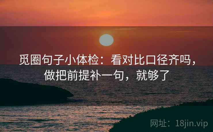觅圈句子小体检:看对比口径齐吗,做把前提补一句,就够了 觅圈句子小体检:看对比口径齐吗,做把前提补一句,就够了
