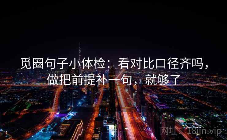 觅圈句子小体检:看对比口径齐吗,做把前提补一句,就够了 觅圈句子小体检:看对比口径齐吗,做把前提补一句,就够了