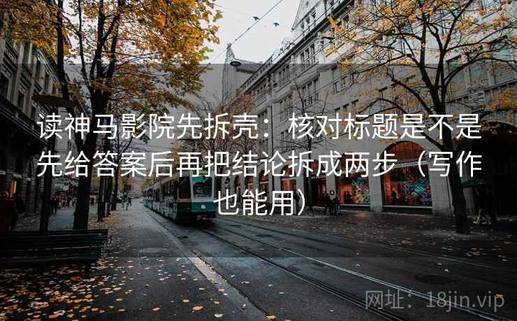 读神马影院先拆壳：核对标题是不是先给答案后再把结论拆成两步（写作也能用）