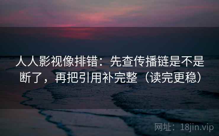 人人影视像排错：先查传播链是不是断了，再把引用补完整（读完更稳）