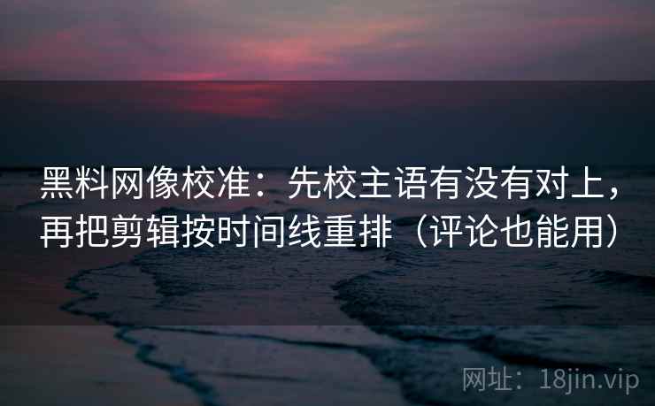 黑料网像校准：先校主语有没有对上，再把剪辑按时间线重排（评论也能用）