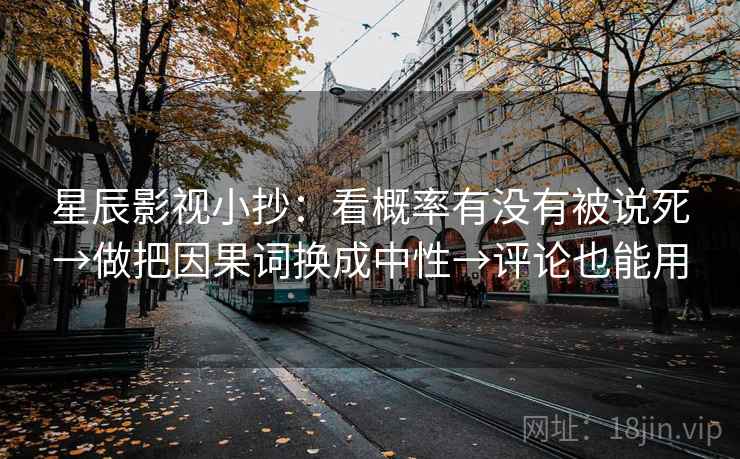 星辰影视小抄：看概率有没有被说死→做把因果词换成中性→评论也能用