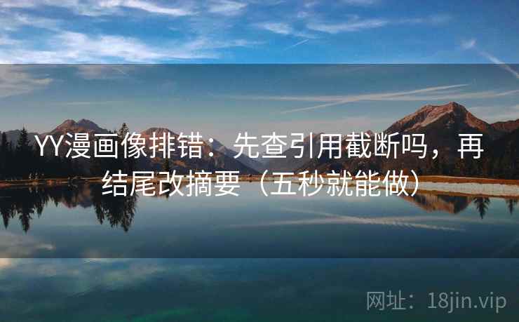 YY漫画像排错：先查引用截断吗，再结尾改摘要（五秒就能做）