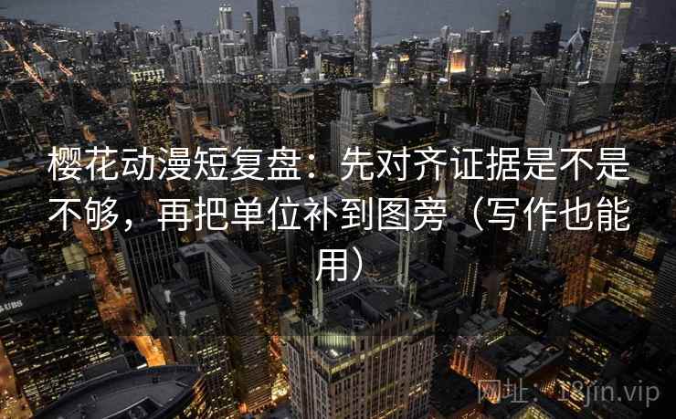 樱花动漫短复盘：先对齐证据是不是不够，再把单位补到图旁（写作也能用）