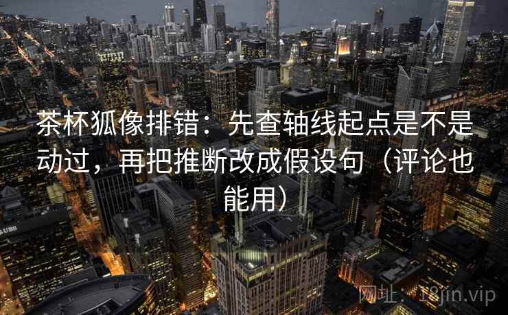 茶杯狐像排错：先查轴线起点是不是动过，再把推断改成假设句（评论也能用）