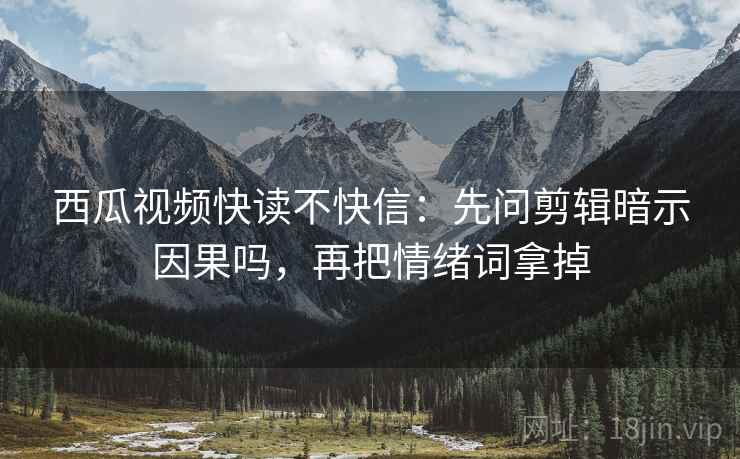 西瓜视频快读不快信：先问剪辑暗示因果吗，再把情绪词拿掉