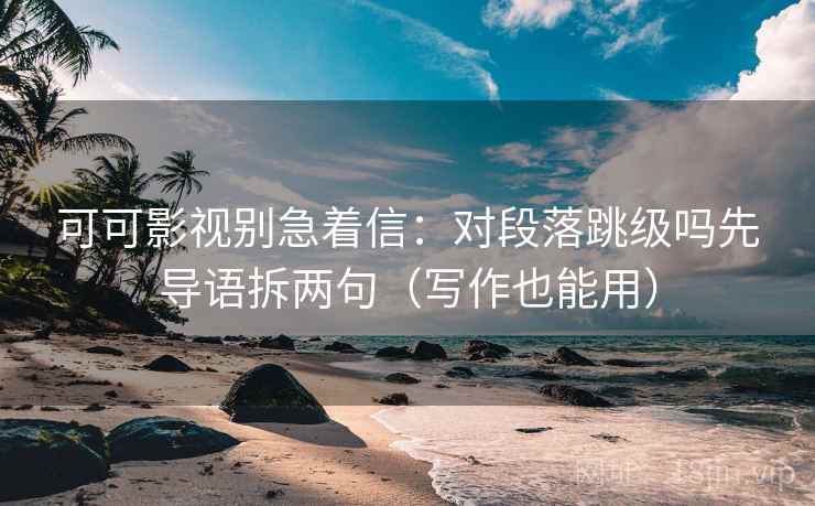 可可影视别急着信：对段落跳级吗先导语拆两句（写作也能用）