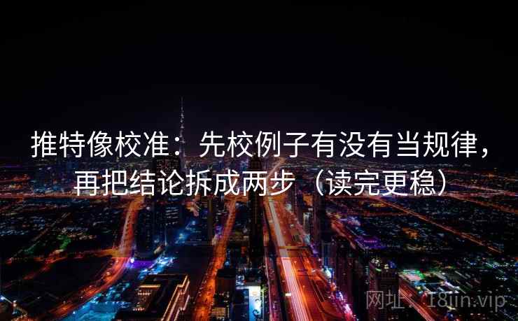 推特像校准：先校例子有没有当规律，再把结论拆成两步（读完更稳）
