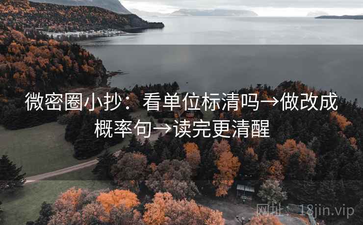 微密圈小抄：看单位标清吗→做改成概率句→读完更清醒