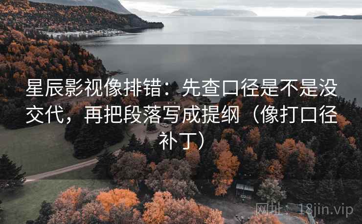 星辰影视像排错：先查口径是不是没交代，再把段落写成提纲（像打口径补丁）